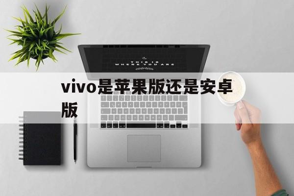 vivo是苹果版还是安卓版(vivo是ios还是安卓)